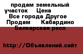 продам земельный участок  › Цена ­ 60 000 - Все города Другое » Продам   . Кабардино-Балкарская респ.